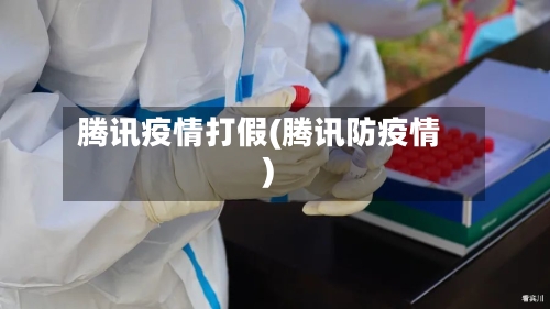 腾讯疫情打假(腾讯防疫情)