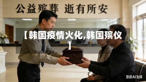 【韩国疫情火化,韩国殡仪】