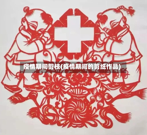 疫情期间剪枝(疫情期间的剪纸作品)