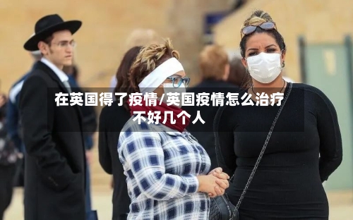 在英国得了疫情/英国疫情怎么治疗不好几个人