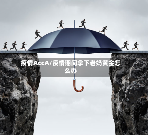 疫情AccA/疫情期间拿下老妈黄金怎么办-第2张图片