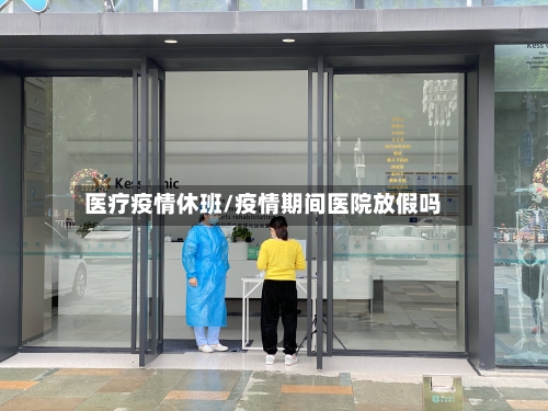 医疗疫情休班/疫情期间医院放假吗