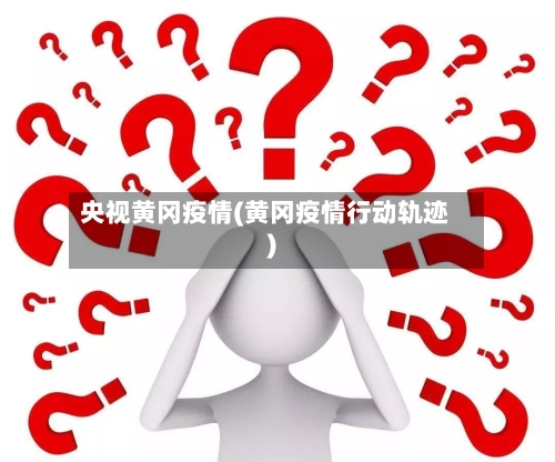 央视黄冈疫情(黄冈疫情行动轨迹)