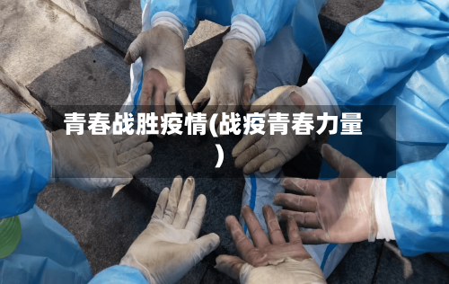 青春战胜疫情(战疫青春力量)-第2张图片