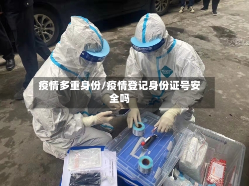 疫情多重身份/疫情登记身份证号安全吗