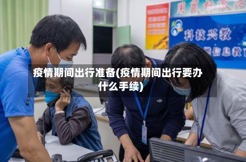 疫情期间出行准备(疫情期间出行要办什么手续)-第2张图片