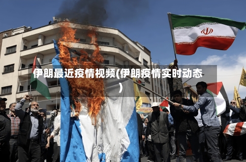 伊朗最近疫情视频(伊朗疫情实时动态)