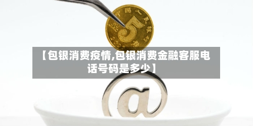 【包银消费疫情,包银消费金融客服电话号码是多少】
