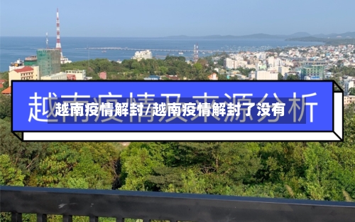 越南疫情解封/越南疫情解封了没有