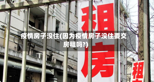 疫情房子没住(因为疫情房子没住要交房租吗?)-第3张图片