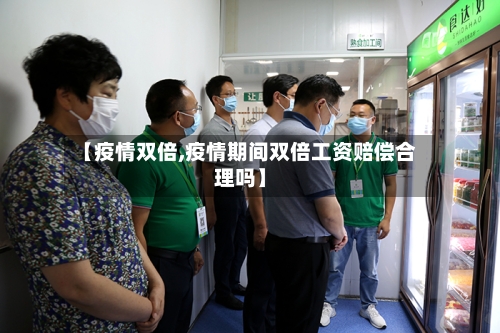 【疫情双倍,疫情期间双倍工资赔偿合理吗】