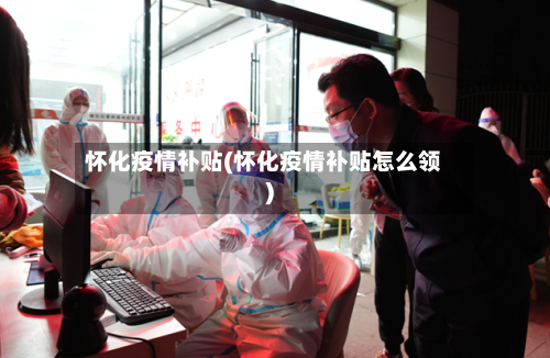 怀化疫情补贴(怀化疫情补贴怎么领)