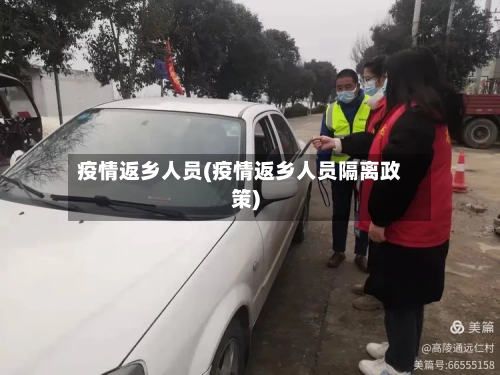 疫情返乡人员(疫情返乡人员隔离政策)