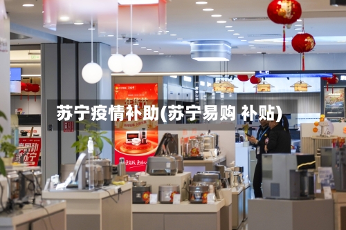 苏宁疫情补助(苏宁易购 补贴)
