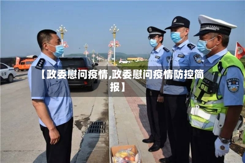 【政委慰问疫情,政委慰问疫情防控简报】