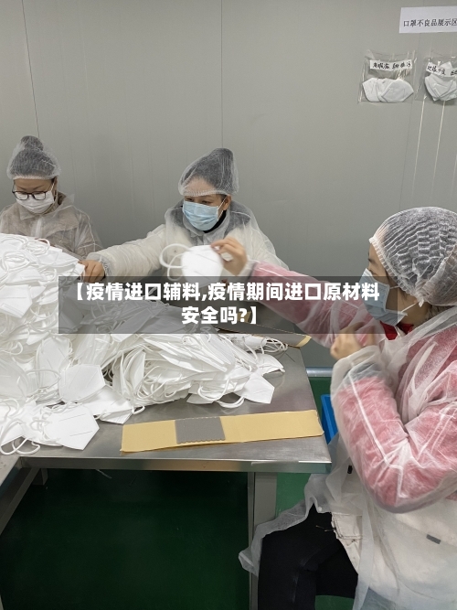 【疫情进口辅料,疫情期间进口原材料安全吗?】