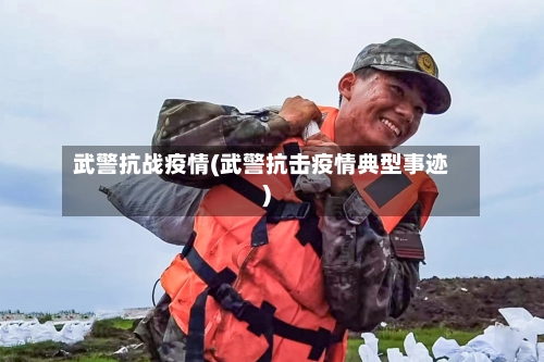 武警抗战疫情(武警抗击疫情典型事迹)