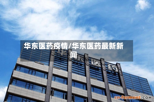 华东医药疫情/华东医药最新新闻-第2张图片