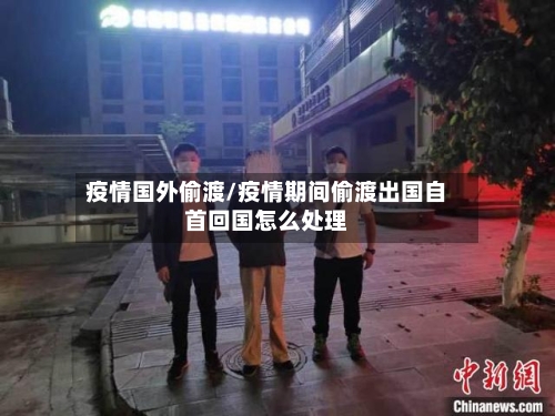 疫情国外偷渡/疫情期间偷渡出国自首回国怎么处理