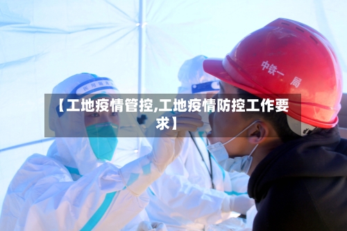 【工地疫情管控,工地疫情防控工作要求】-第3张图片