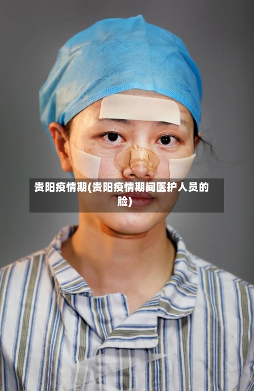 贵阳疫情期(贵阳疫情期间医护人员的脸)