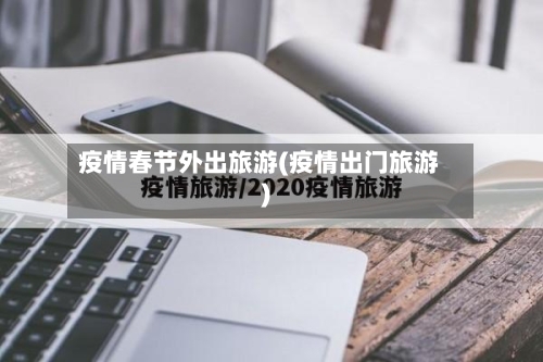 疫情春节外出旅游(疫情出门旅游)