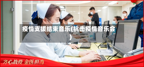 疫情支援结束音乐(抗击疫情音乐会)