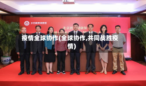 疫情全球协作(全球协作,共同战胜疫情)