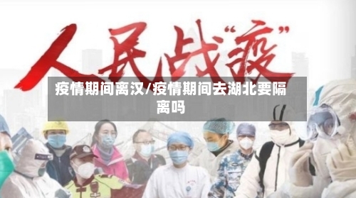 疫情期间离汉/疫情期间去湖北要隔离吗