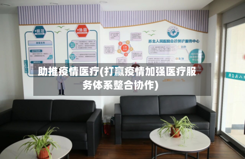 助推疫情医疗(打赢疫情加强医疗服务体系整合协作)