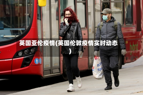 英国亚伦疫情(英国伦敦疫情实时动态)
