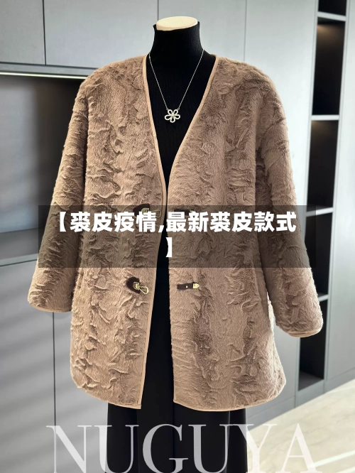 【裘皮疫情,最新裘皮款式】