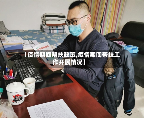 【疫情期间帮扶政策,疫情期间帮扶工作开展情况】-第2张图片