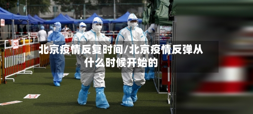 北京疫情反复时间/北京疫情反弹从什么时候开始的-第3张图片