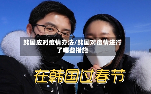 韩国应对疫情办法/韩国对疫情进行了哪些措施