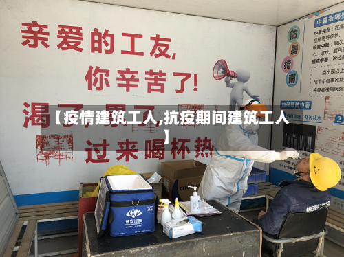 【疫情建筑工人,抗疫期间建筑工人】-第3张图片