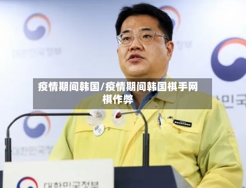 疫情期间韩国/疫情期间韩国棋手网棋作弊