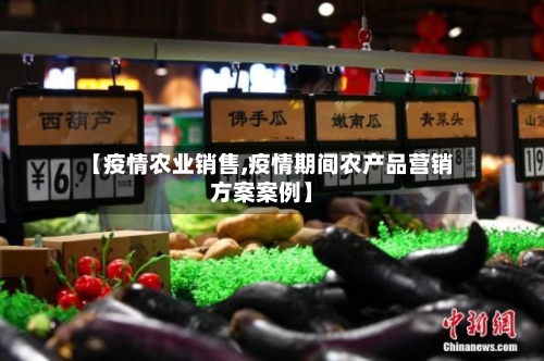 【疫情农业销售,疫情期间农产品营销方案案例】-第2张图片
