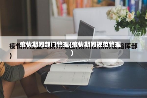 疫情期间部门管理(疫情期间规范管理)