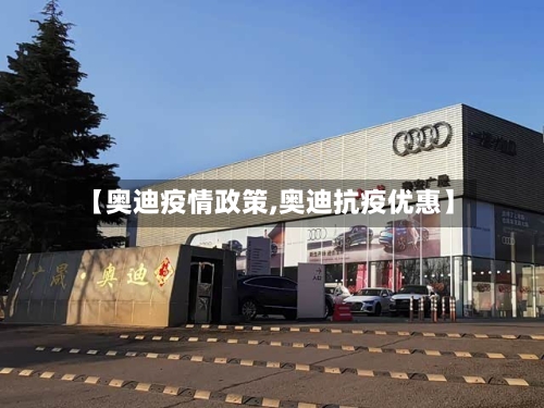 【奥迪疫情政策,奥迪抗疫优惠】