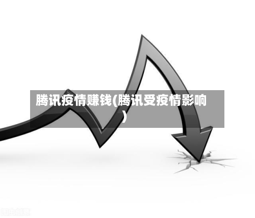 腾讯疫情赚钱(腾讯受疫情影响)-第3张图片