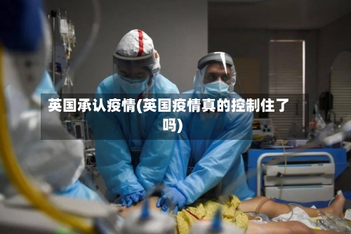 英国承认疫情(英国疫情真的控制住了吗)