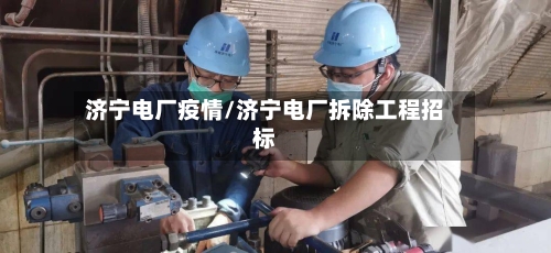 济宁电厂疫情/济宁电厂拆除工程招标