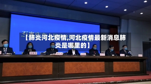 【肺炎河北疫情,河北疫情最新消息肺炎是哪里的】