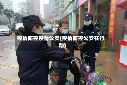 疫情防控疫情公安(疫情防控公安在行动)-第2张图片
