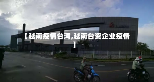 【越南疫情台湾,越南台资企业疫情】
