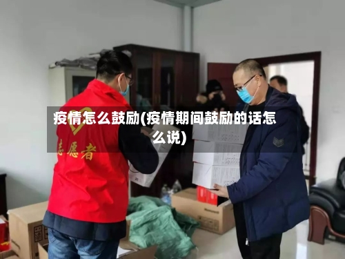 疫情怎么鼓励(疫情期间鼓励的话怎么说)