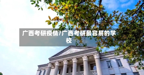 广西考研疫情/广西考研最容易的学校-第2张图片