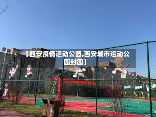 【西安疫情运动公园,西安城市运动公园封园】-第2张图片