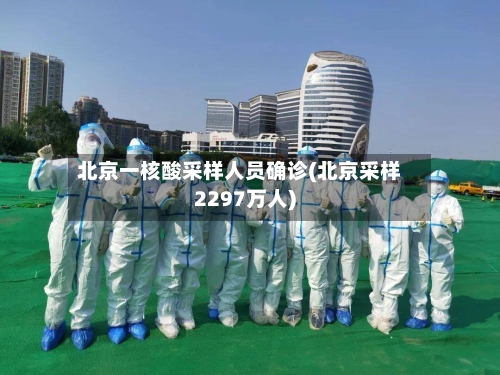 北京一核酸采样人员确诊(北京采样2297万人)